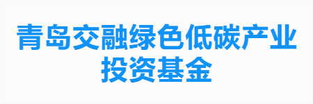 青岛交融绿色低碳产业投资基金