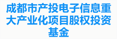 成都市产投电子信息重大产业化项目股权投资基金