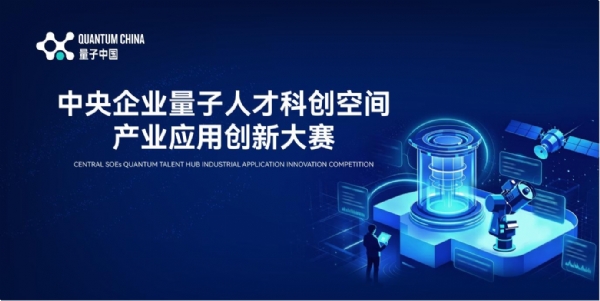 首届中央企业量子人才科创空间产业应用创新大赛在合肥举办 中央企业发布真实业务场景需求